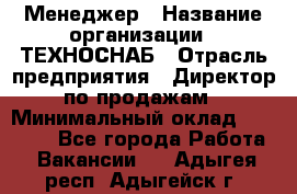 Менеджер › Название организации ­ ТЕХНОСНАБ › Отрасль предприятия ­ Директор по продажам › Минимальный оклад ­ 20 000 - Все города Работа » Вакансии   . Адыгея респ.,Адыгейск г.